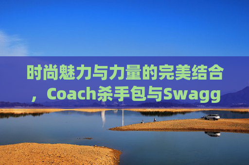 时尚魅力与力量的完美结合,Coach杀手包与Swagger的独特魅力 时尚魅力与力量的完美结合,Coach杀手包与Swagger的独特魅力